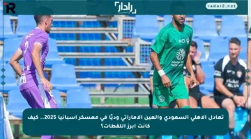 تعادل الأهلي السعودي والعين الإماراتي وديًا في معسكر إسبانيا 2025.. كيف كانت أبرز اللقطات؟